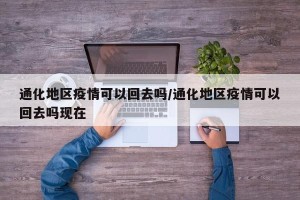 通化地区疫情可以回去吗/通化地区疫情可以回去吗现在
