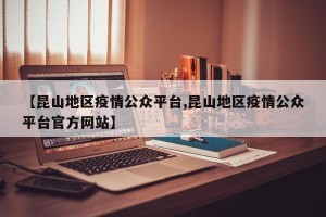 【昆山地区疫情公众平台,昆山地区疫情公众平台官方网站】