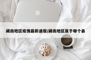 藏南地区疫情最新通报/藏南地区属于哪个县