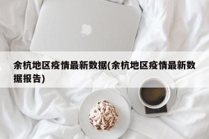余杭地区疫情最新数据(余杭地区疫情最新数据报告)