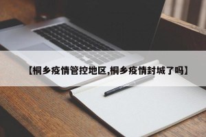 【桐乡疫情管控地区,桐乡疫情封城了吗】