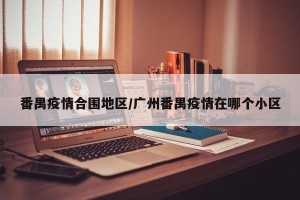 番禺疫情合围地区/广州番禺疫情在哪个小区