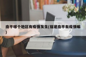 南平哪个地区有疫情发生(福建南平有疫情嘛)