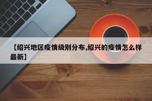 【绍兴地区疫情级别分布,绍兴的疫情怎么样最新】