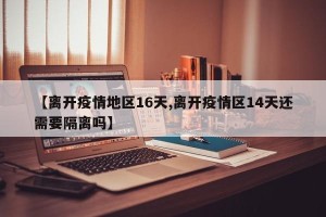 【离开疫情地区16天,离开疫情区14天还需要隔离吗】