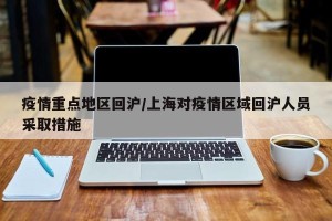 疫情重点地区回沪/上海对疫情区域回沪人员采取措施