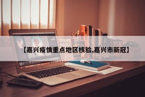 【嘉兴疫情重点地区核验,嘉兴市新冠】