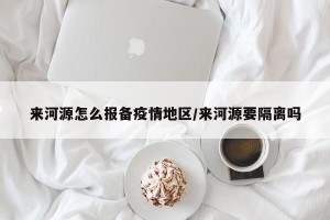 来河源怎么报备疫情地区/来河源要隔离吗