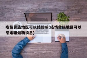 疫情彝族地区可以结婚嘛(疫情彝族地区可以结婚嘛最新消息)