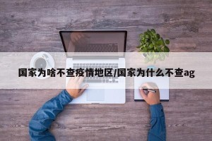 国家为啥不查疫情地区/国家为什么不查ag