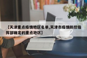 【天津重点疫情地区名单,天津市疫情防控指挥部确定的重点地区】