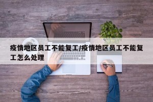 疫情地区员工不能复工/疫情地区员工不能复工怎么处理