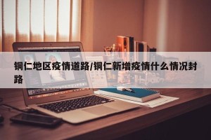 铜仁地区疫情道路/铜仁新增疫情什么情况封路