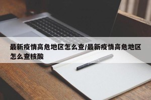 最新疫情高危地区怎么查/最新疫情高危地区怎么查核酸