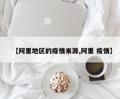 【阿里地区的疫情来源,阿里 疫情】