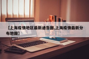 【上海疫情地区最新通告图,上海疫情最新分布地图】