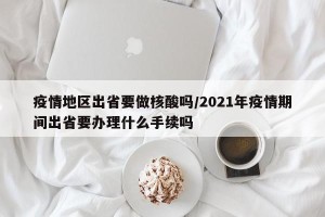 疫情地区出省要做核酸吗/2021年疫情期间出省要办理什么手续吗