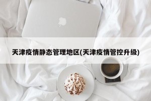 天津疫情静态管理地区(天津疫情管控升级)