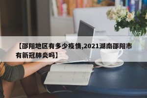 【邵阳地区有多少疫情,2021湖南邵阳市有新冠肺炎吗】
