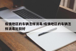 疫情地区的车辆怎样消毒/疫情地区的车辆怎样消毒比较好