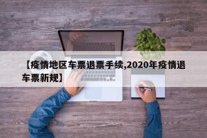【疫情地区车票退票手续,2020年疫情退车票新规】