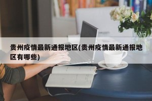 贵州疫情最新通报地区(贵州疫情最新通报地区有哪些)