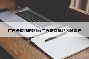 广西是疫情地区吗/广西是疫情地区吗现在