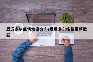 厄瓜多尔疫情地区分布/厄瓜多尔疫情最新数据