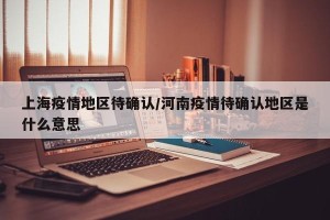 上海疫情地区待确认/河南疫情待确认地区是什么意思