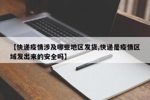 【快递疫情涉及哪些地区发货,快递是疫情区域发出来的安全吗】