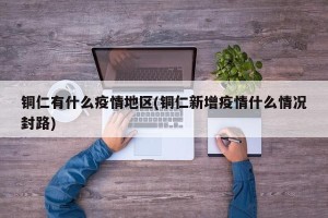铜仁有什么疫情地区(铜仁新增疫情什么情况封路)