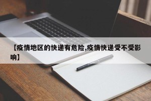 【疫情地区的快递有危险,疫情快递受不受影响】