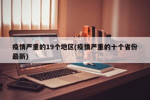 疫情严重的19个地区(疫情严重的十个省份最新)