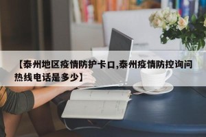 【泰州地区疫情防护卡口,泰州疫情防控询问热线电话是多少】