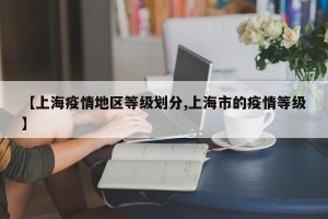 【上海疫情地区等级划分,上海市的疫情等级】
