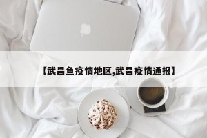 【武昌鱼疫情地区,武昌疫情通报】