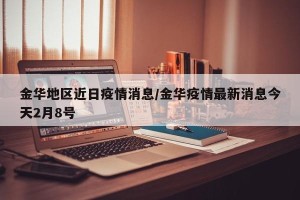 金华地区近日疫情消息/金华疫情最新消息今天2月8号