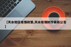 【天水地区疫情政策,天水疫情防控最新公告】