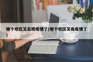 哪个地区又出现疫情了(哪个地区又有疫情了)