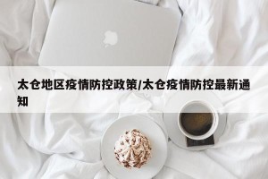太仓地区疫情防控政策/太仓疫情防控最新通知