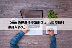 【ems快递疫情停发地区,ems因疫情时限延长多久】