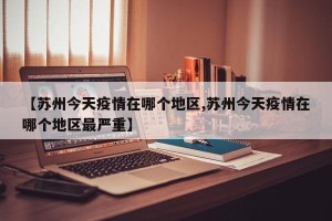 【苏州今天疫情在哪个地区,苏州今天疫情在哪个地区最严重】