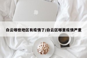 白云哪些地区有疫情了/白云区哪里疫情严重