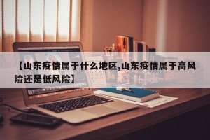 【山东疫情属于什么地区,山东疫情属于高风险还是低风险】