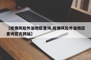 【疫情风险外溢地区查询,疫情风险外溢地区查询官方网站】