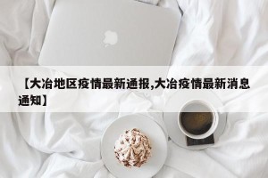【大冶地区疫情最新通报,大冶疫情最新消息通知】