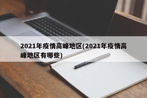 2021年疫情高峰地区(2021年疫情高峰地区有哪些)