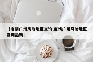 【疫情广州风险地区查询,疫情广州风险地区查询最新】