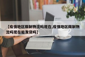 【疫情地区限制物流吗现在,疫情地区限制物流吗现在能发货吗】