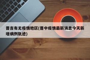 晋吉有无疫情地区(晋中疫情最新消息今天新增病例轨迹)